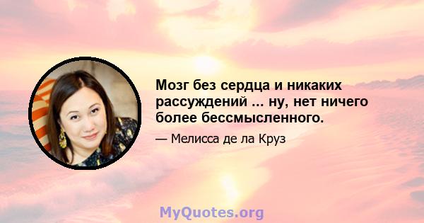 Мозг без сердца и никаких рассуждений ... ну, нет ничего более бессмысленного.