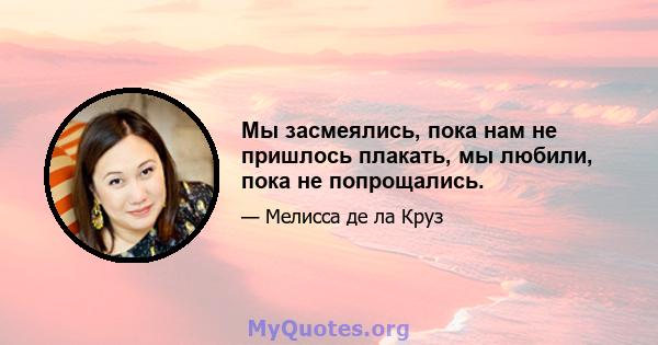 Мы засмеялись, пока нам не пришлось плакать, мы любили, пока не попрощались.