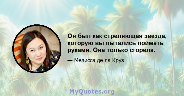 Он был как стреляющая звезда, которую вы пытались поймать руками. Она только сгорела.