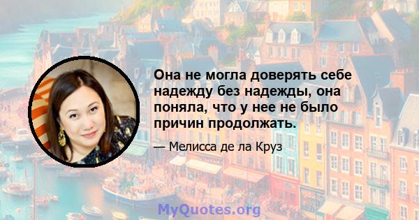 Она не могла доверять себе надежду без надежды, она поняла, что у нее не было причин продолжать.