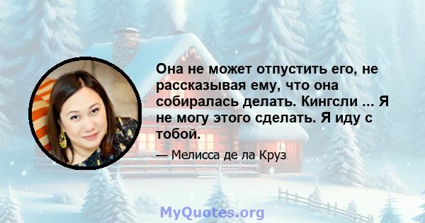 Она не может отпустить его, не рассказывая ему, что она собиралась делать. Кингсли ... Я не могу этого сделать. Я иду с тобой.