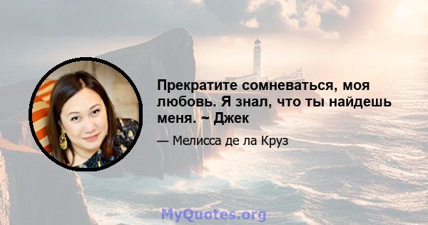 Прекратите сомневаться, моя любовь. Я знал, что ты найдешь меня. ~ Джек