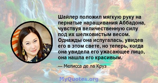 Шайлер положил мягкую руку на пернатые наращивания Аббадона, чувствуя величественную силу под их шелковистым весом. Однажды она испугалась, увидев его в этом свете, но теперь, когда она увидела его ужасающее лицо, она