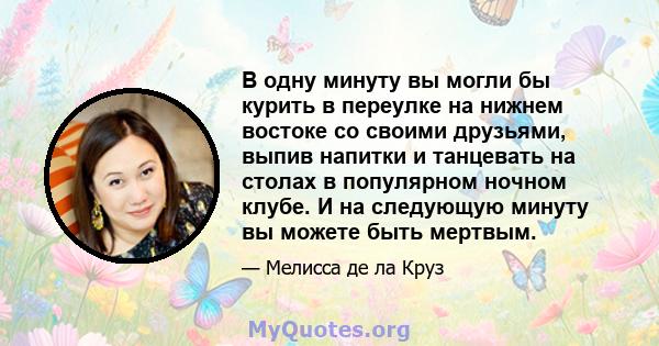 В одну минуту вы могли бы курить в переулке на нижнем востоке со своими друзьями, выпив напитки и танцевать на столах в популярном ночном клубе. И на следующую минуту вы можете быть мертвым.