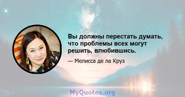 Вы должны перестать думать, что проблемы всех могут решить, влюбившись.