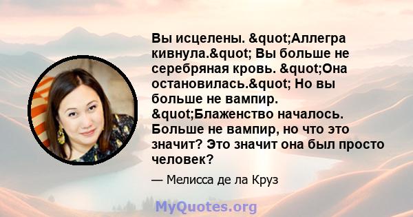 Вы исцелены. "Аллегра кивнула." Вы больше не серебряная кровь. "Она остановилась." Но вы больше не вампир. "Блаженство началось. Больше не вампир, но что это значит? Это значит она был просто