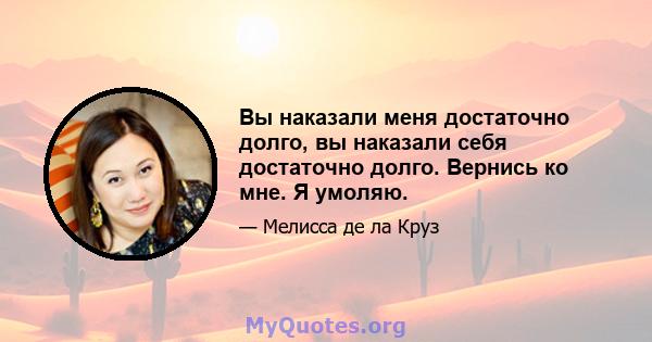 Вы наказали меня достаточно долго, вы наказали себя достаточно долго. Вернись ко мне. Я умоляю.