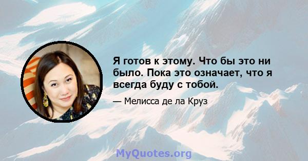 Я готов к этому. Что бы это ни было. Пока это означает, что я всегда буду с тобой.