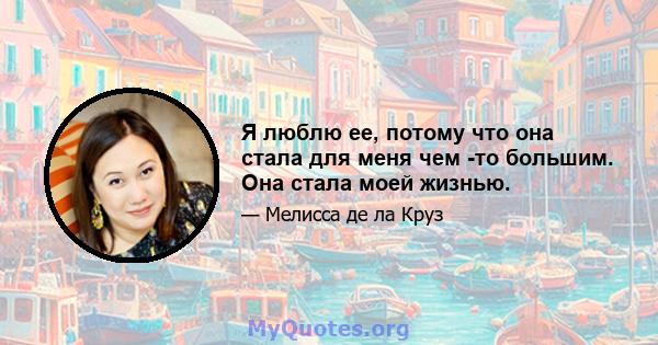 Я люблю ее, потому что она стала для меня чем -то большим. Она стала моей жизнью.