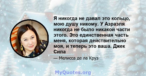 Я никогда не давал это кольцо, мою душу никому. У Азраэля никогда не было никакой части этого. Это единственная часть меня, которая действительно моя, и теперь это ваша. Джек Сила