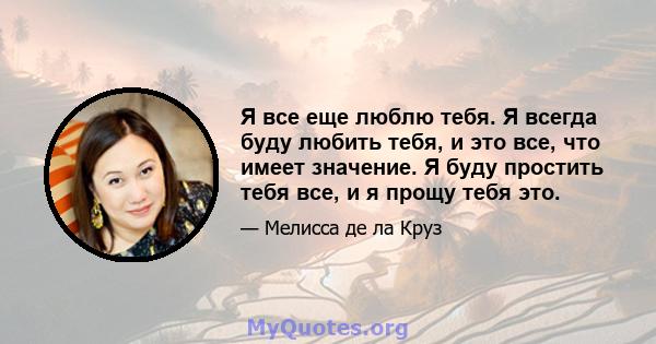 Я все еще люблю тебя. Я всегда буду любить тебя, и это все, что имеет значение. Я буду простить тебя все, и я прощу тебя это.