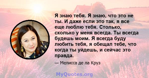 Я знаю тебя. Я знаю, что это не ты. И даже если это так, я все еще люблю тебя. Столько, сколько у меня всегда. Ты всегда будешь моим. Я всегда буду любить тебя, я обещал тебе, что когда ты уйдешь, и сейчас это правда.