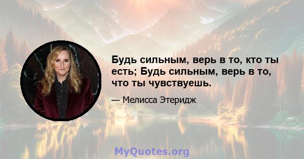 Будь сильным, верь в то, кто ты есть; Будь сильным, верь в то, что ты чувствуешь.