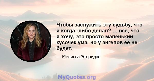 Чтобы заслужить эту судьбу, что я когда -либо делал? ... все, что я хочу, это просто маленький кусочек ума, но у ангелов ее не будет.