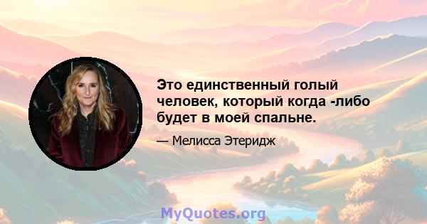 Это единственный голый человек, который когда -либо будет в моей спальне.