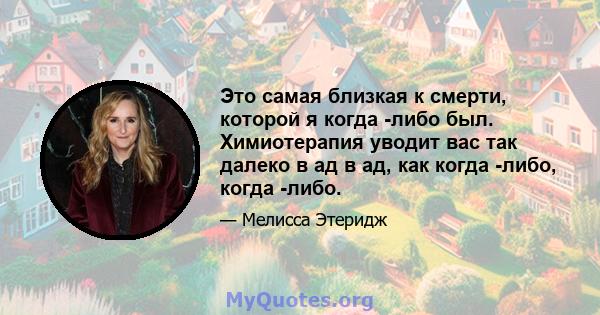 Это самая близкая к смерти, которой я когда -либо был. Химиотерапия уводит вас так далеко в ад в ад, как когда -либо, когда -либо.