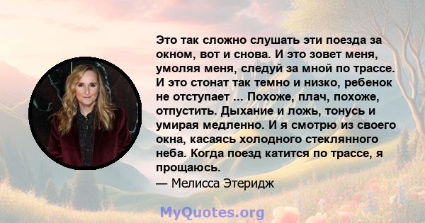 Это так сложно слушать эти поезда за окном, вот и снова. И это зовет меня, умоляя меня, следуй за мной по трассе. И это стонат так темно и низко, ребенок не отступает ... Похоже, плач, похоже, отпустить. Дыхание и ложь, 