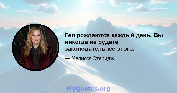 Геи рождаются каждый день. Вы никогда не будете законодательнее этого.