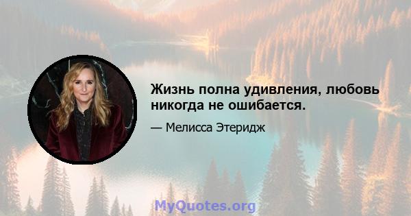 Жизнь полна удивления, любовь никогда не ошибается.