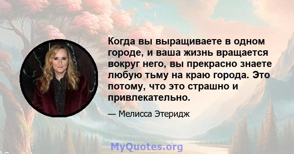 Когда вы выращиваете в одном городе, и ваша жизнь вращается вокруг него, вы прекрасно знаете любую тьму на краю города. Это потому, что это страшно и привлекательно.