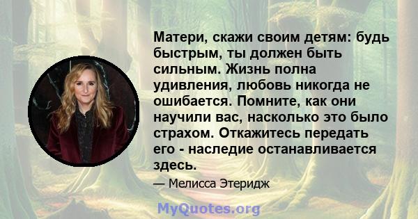 Матери, скажи своим детям: будь быстрым, ты должен быть сильным. Жизнь полна удивления, любовь никогда не ошибается. Помните, как они научили вас, насколько это было страхом. Откажитесь передать его - наследие