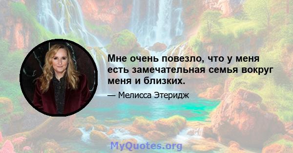 Мне очень повезло, что у меня есть замечательная семья вокруг меня и близких.