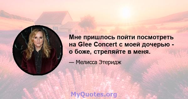 Мне пришлось пойти посмотреть на Glee Concert с моей дочерью - о боже, стреляйте в меня.