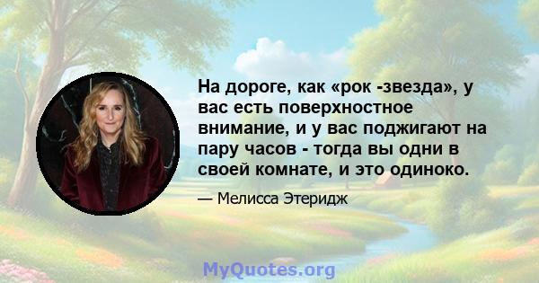 На дороге, как «рок -звезда», у вас есть поверхностное внимание, и у вас поджигают на пару часов - тогда вы одни в своей комнате, и это одиноко.