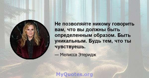 Не позволяйте никому говорить вам, что вы должны быть определенным образом. Быть уникальным. Будь тем, что ты чувствуешь.