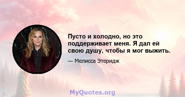 Пусто и холодно, но это поддерживает меня. Я дал ей свою душу, чтобы я мог выжить.