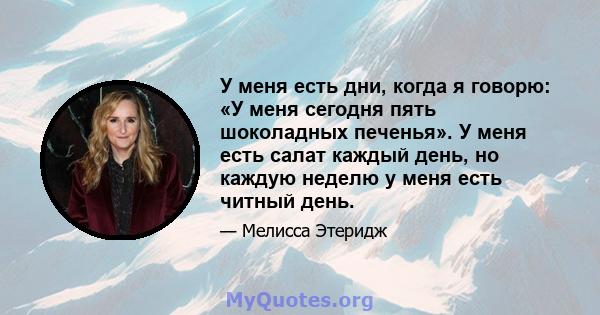 У меня есть дни, когда я говорю: «У меня сегодня пять шоколадных печенья». У меня есть салат каждый день, но каждую неделю у меня есть читный день.