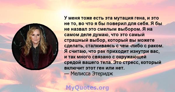 У меня тоже есть эта мутация гена, и это не то, во что я бы поверил для себя. Я бы не назвал это смелым выбором. Я на самом деле думаю, что это самый страшный выбор, который вы можете сделать, сталкиваясь с чем -либо с