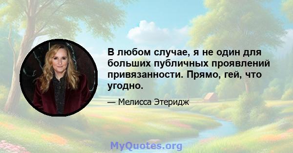 В любом случае, я не один для больших публичных проявлений привязанности. Прямо, гей, что угодно.