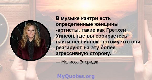 В музыке кантри есть определенные женщины -артисты, такие как Гретхен Уилсон, где вы собираетесь найти лесбиянок, потому что они реагируют на эту более агрессивную сторону.