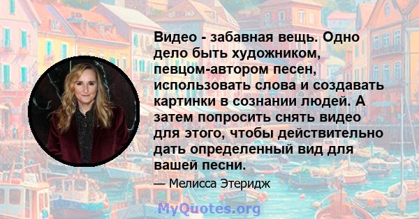 Видео - забавная вещь. Одно дело быть художником, певцом-автором песен, использовать слова и создавать картинки в сознании людей. А затем попросить снять видео для этого, чтобы действительно дать определенный вид для