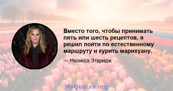 Вместо того, чтобы принимать пять или шесть рецептов, я решил пойти по естественному маршруту и ​​курить марихуану.