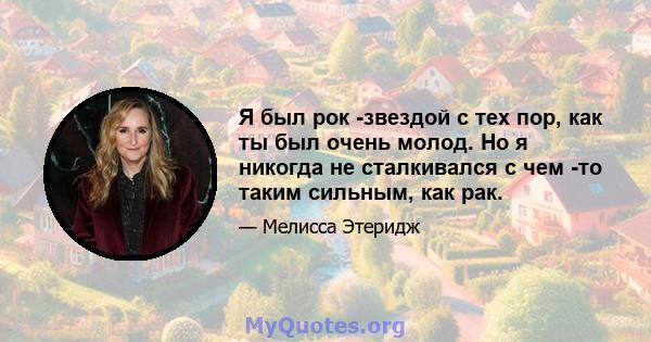 Я был рок -звездой с тех пор, как ты был очень молод. Но я никогда не сталкивался с чем -то таким сильным, как рак.