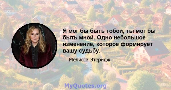 Я мог бы быть тобой, ты мог бы быть мной. Одно небольшое изменение, которое формирует вашу судьбу.