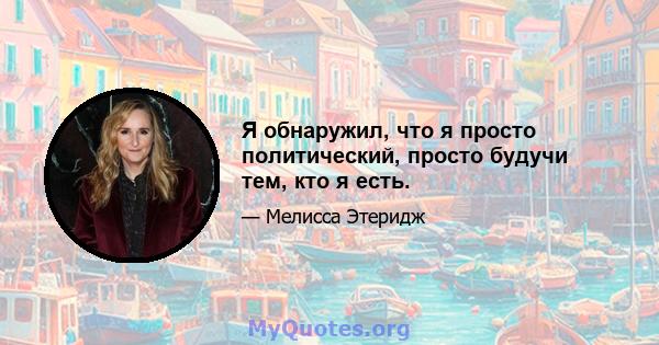 Я обнаружил, что я просто политический, просто будучи тем, кто я есть.