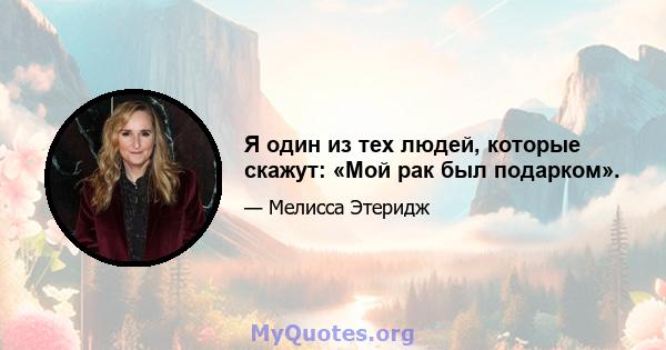 Я один из тех людей, которые скажут: «Мой рак был подарком».