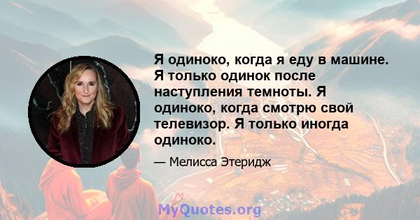 Я одиноко, когда я еду в машине. Я только одинок после наступления темноты. Я одиноко, когда смотрю свой телевизор. Я только иногда одиноко.