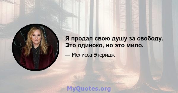 Я продал свою душу за свободу. Это одиноко, но это мило.