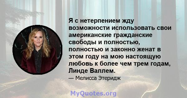 Я с нетерпением жду возможности использовать свои американские гражданские свободы и полностью, полностью и законно женат в этом году на мою настоящую любовь к более чем трем годам, Линде Валлем.