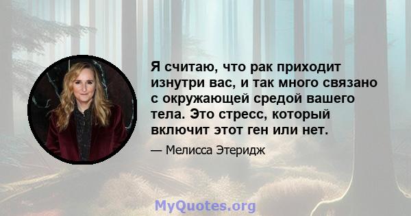 Я считаю, что рак приходит изнутри вас, и так много связано с окружающей средой вашего тела. Это стресс, который включит этот ген или нет.