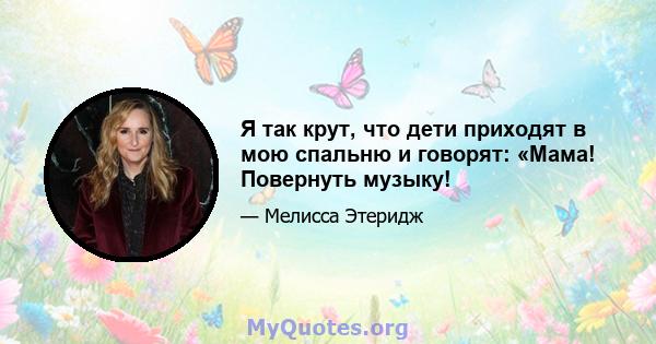 Я так крут, что дети приходят в мою спальню и говорят: «Мама! Повернуть музыку!