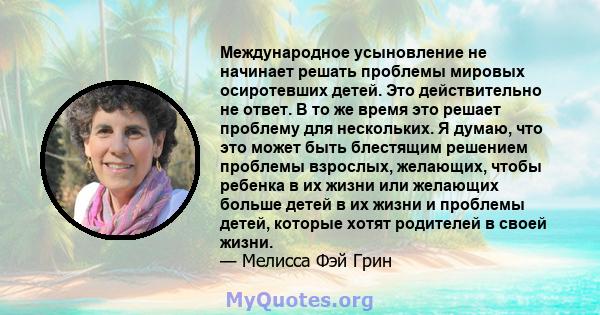 Международное усыновление не начинает решать проблемы мировых осиротевших детей. Это действительно не ответ. В то же время это решает проблему для нескольких. Я думаю, что это может быть блестящим решением проблемы