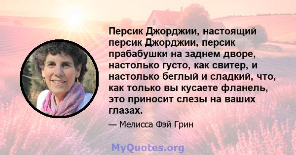 Персик Джорджии, настоящий персик Джорджии, персик прабабушки на заднем дворе, настолько густо, как свитер, и настолько беглый и сладкий, что, как только вы кусаете фланель, это приносит слезы на ваших глазах.