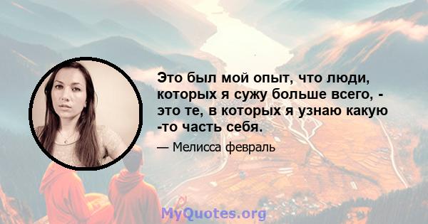 Это был мой опыт, что люди, которых я сужу больше всего, - это те, в которых я узнаю какую -то часть себя.