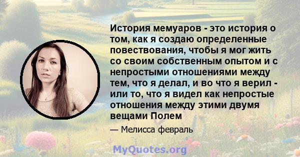 История мемуаров - это история о том, как я создаю определенные повествования, чтобы я мог жить со своим собственным опытом и с непростыми отношениями между тем, что я делал, и во что я верил - или то, что я видел как