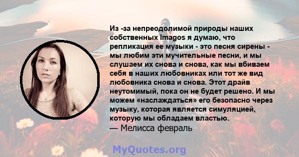 Из -за непреодолимой природы наших собственных Imagos я думаю, что репликация ее музыки - это песня сирены - мы любим эти мучительные песни, и мы слушаем их снова и снова, как мы вбиваем себя в наших любовниках или тот